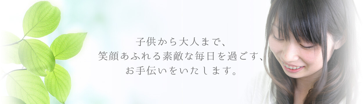 子供から大人まで、笑顔あふれる素敵な毎日を過ごすお手伝いを致します