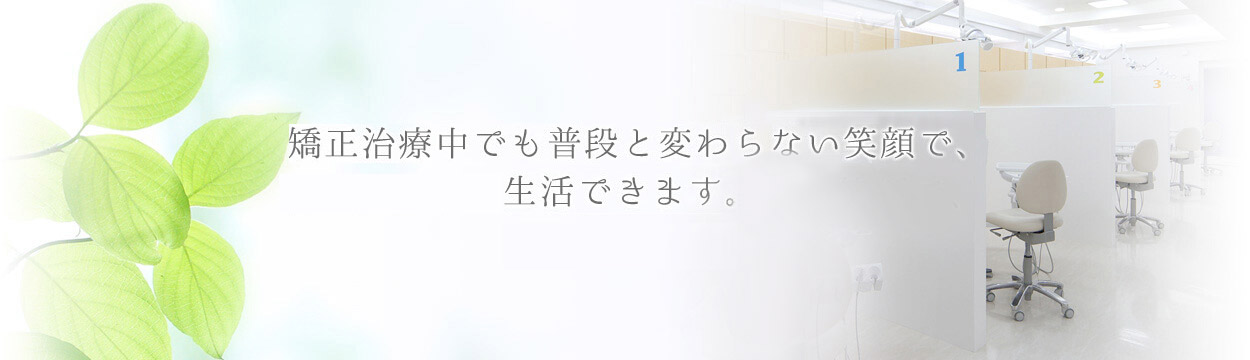 見えない・マウスピース型矯正治療なら、治療中でも普段と変わらない笑顔で、生活できます。